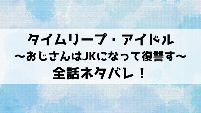 【タイムリープ・アイドル】ネタバレ！中年おじさんの蓮太郎が地味JKにタイムリープ！